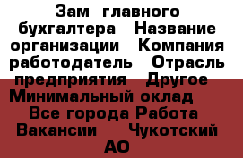 Зам. главного бухгалтера › Название организации ­ Компания-работодатель › Отрасль предприятия ­ Другое › Минимальный оклад ­ 1 - Все города Работа » Вакансии   . Чукотский АО